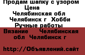 Продам шапку с узором › Цена ­ 2 000 - Челябинская обл., Челябинск г. Хобби. Ручные работы » Вязание   . Челябинская обл.,Челябинск г.